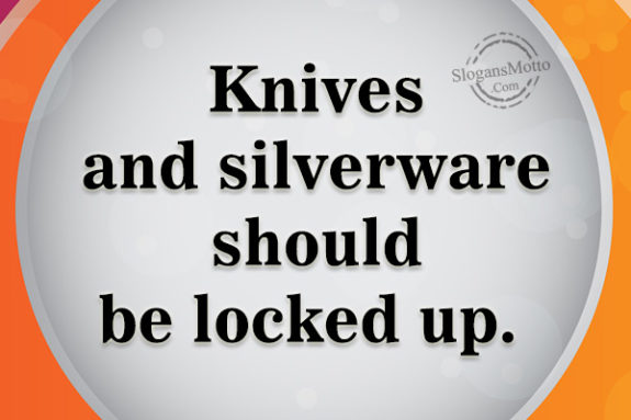 Knives and silverware should be locked up. 