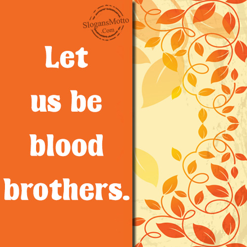 Let us be blood brothers.