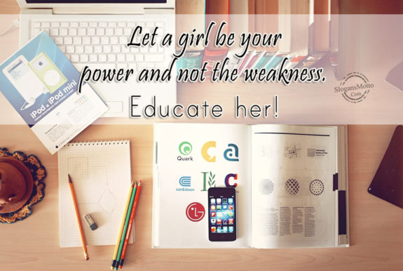 Let a girl be your power and not the weakness. Educate her!