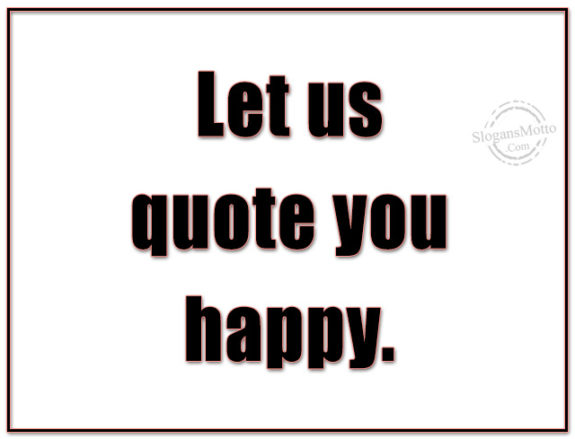 Let us quote you happy.