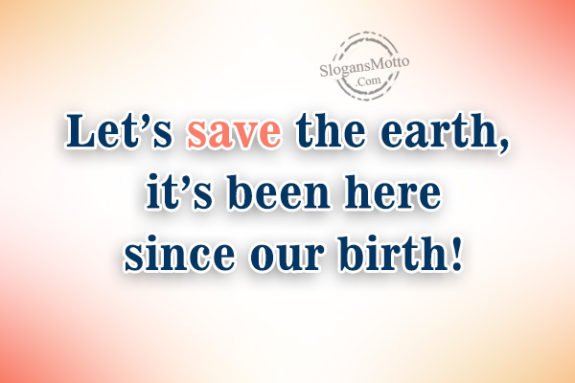 Let’s save the earth, it’s been here since our birth!
