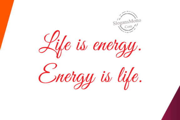 Life is energy. Energy is life.