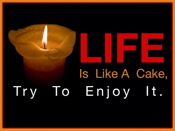 Life is like a cake, try to enjoy it.
