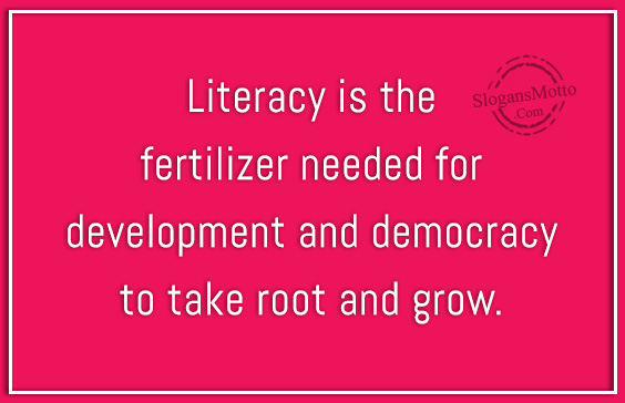 Literacy is the fertilizer needed for development and democracy to take root and grow.