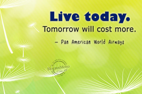 Live today. Tomorrow will cost more. – Pan American World Airways