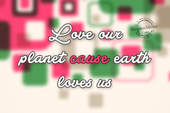 Love our planet cause earth loves us