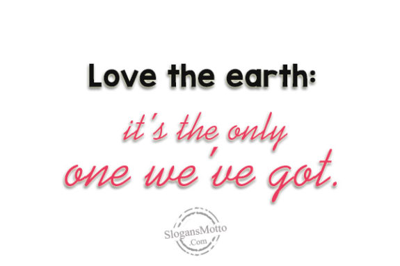 Love the earth: it’s the only one we’ve got.