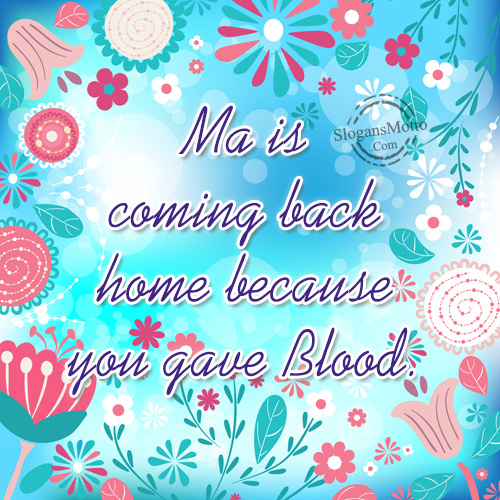 Ma is coming back home because you gave Blood.