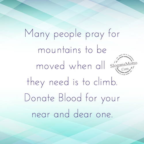 Many people pray for mountains to be moved when all they need is to climb. Donate Blood for your near and dear one.