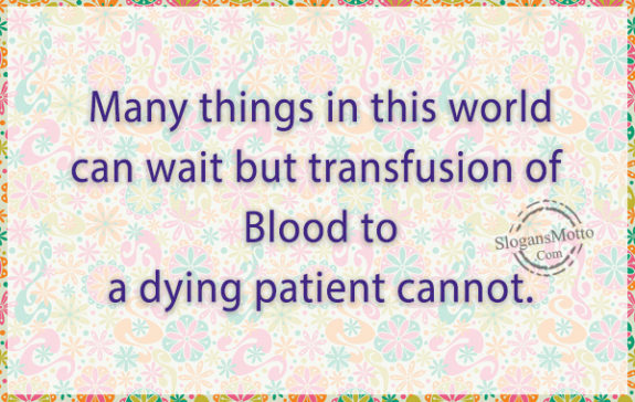 Many things in this world can wait but transfusion of Blood to a dying patient cannot.