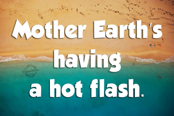 Mother Earth’s having a hot flash.