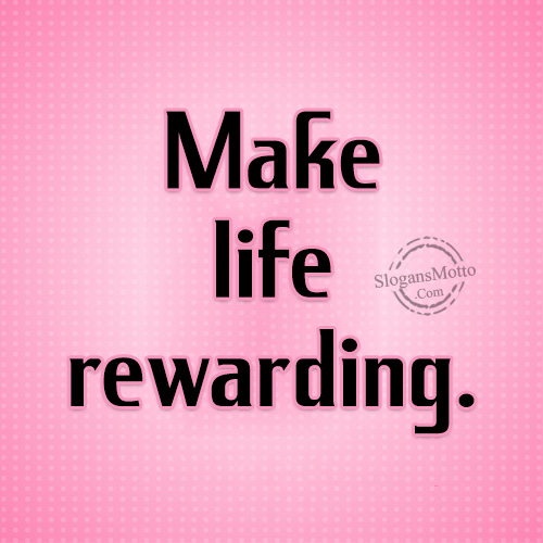 Make life rewarding.