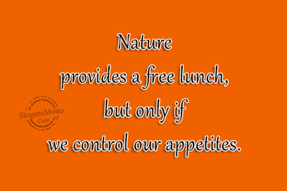 Nature provides a free lunch, but only if we control our appetites.