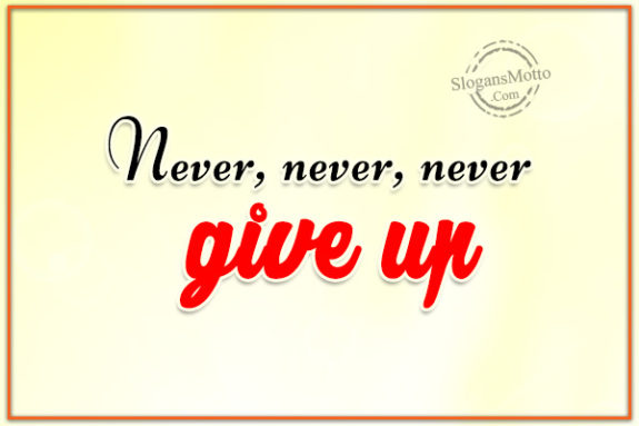 Never, never, never give up.