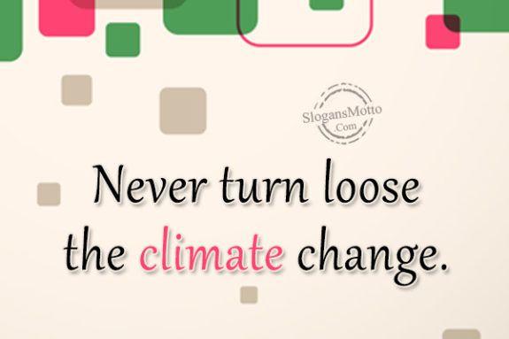 Never turn loose the climate change.