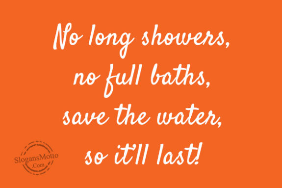 No long showers, no full baths, save the water, so it’ll last!