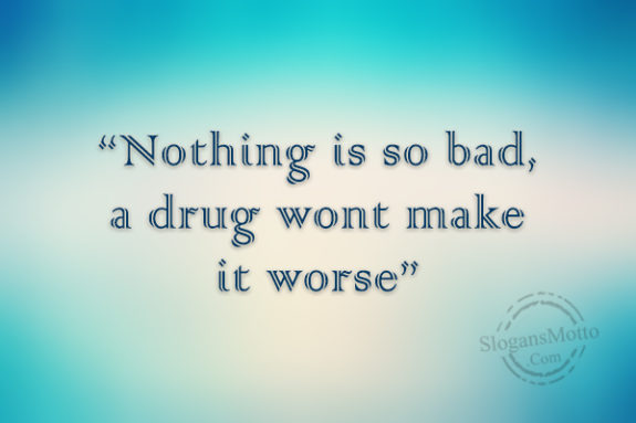 nothing-is-so-bad-a-drug-wont-make-it-worse