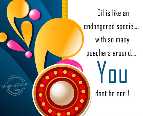 Oil is like an endangered specie…. with so many poachers around…. You dont be one !