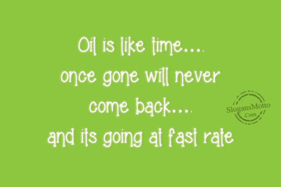 Oil is like time…. once gone will never come back…. and its going at fast rate