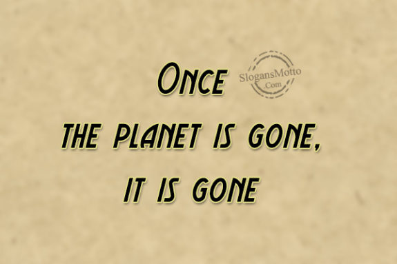 Once the planet is gone, it is gone