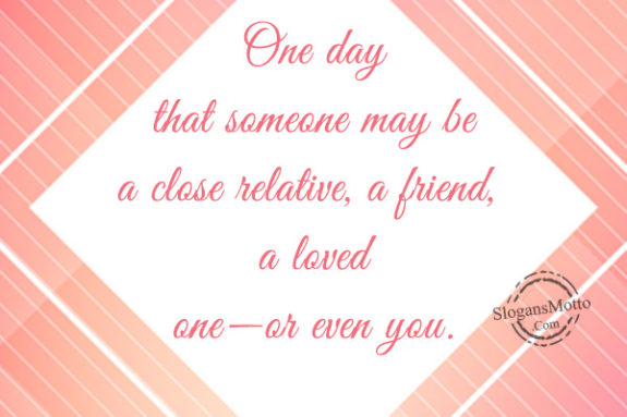 One day that someone may be a close relative, a friend, a loved one—or even you.