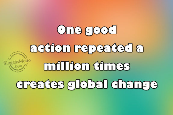One good action repeated a million times creates global change