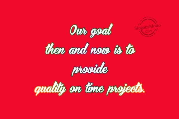 Our goal then and now is to provide quality on time projects.