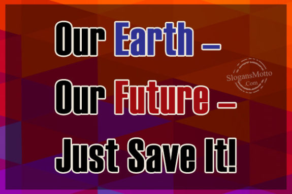 Our Earth – Our Future – Just Save It!