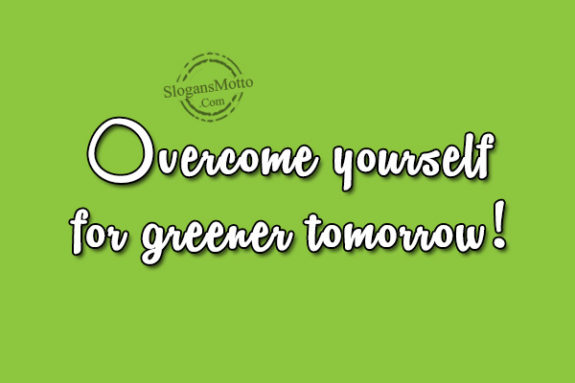 Overcome yourself for greener tomorrow!