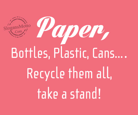 Paper, Bottles, Plastic, Cans….Recycle them all, take a stand!