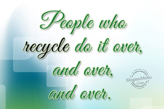 People who recycle do it over, and over, and over. 