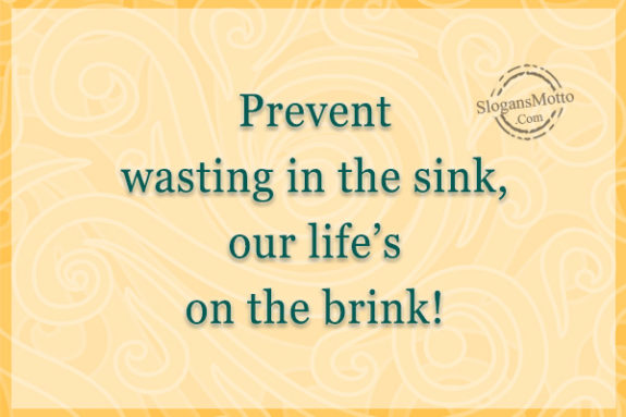 Prevent wasting in the sink, our life’s on the brink!