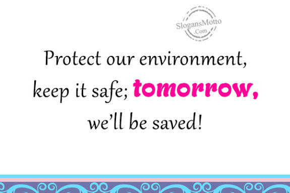 Protect our environment, keep it safe; tomorrow, we’ll be saved!
