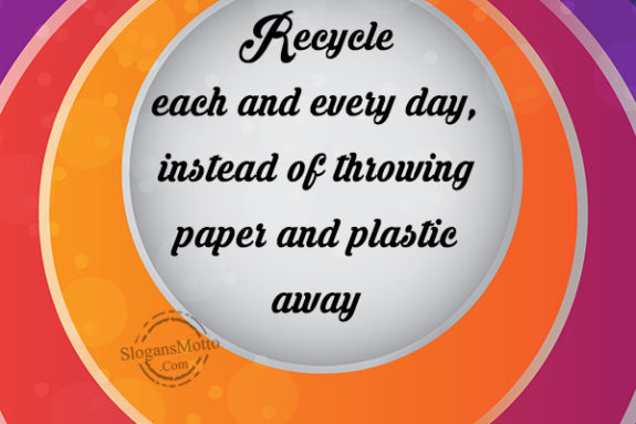 Recycle each and every day, instead of throwing paper and plastic away