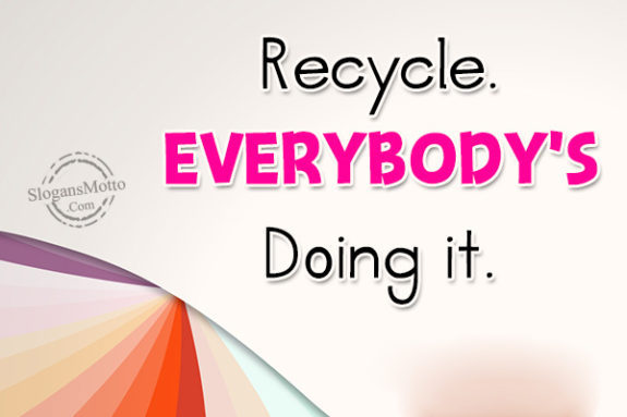 Recycle. Everybody’s Doing it.