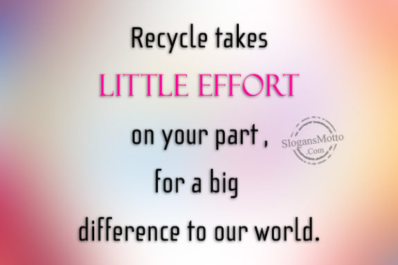 Recycle takes little effort on your part , for a big difference to our world.