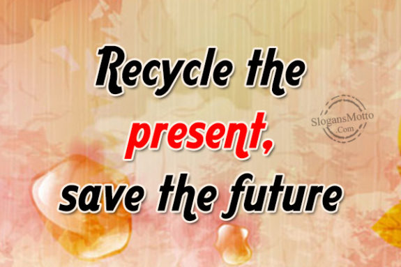 Recycle the present, save the future