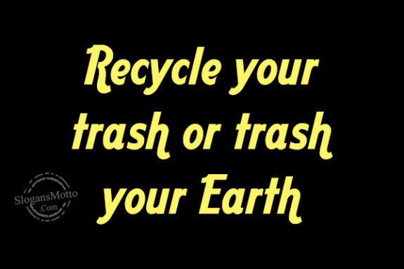 Recycle your trash or trash your Earth