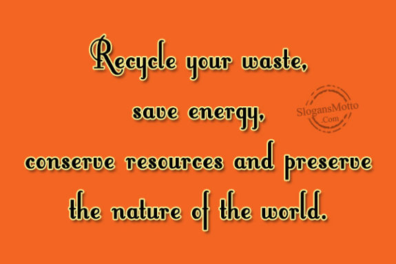 Recycle your waste, save energy, conserve resources and preserve the nature of the world.