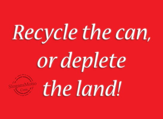 Recycle the can, or deplete the land!