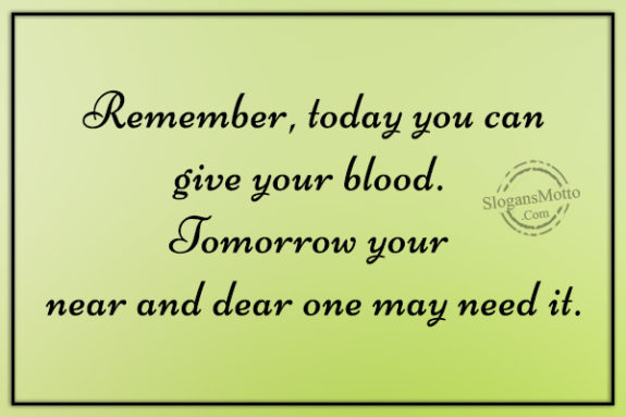 Remember, today you can give your blood. Tomorrow your near and dear one may need it.