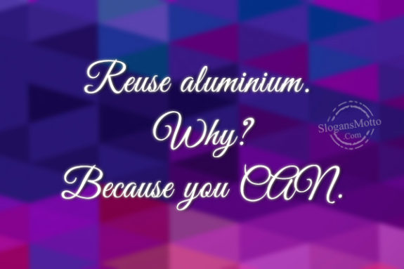 Reuse aluminium. Why? Because you CAN.