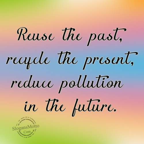 Reuse the past, recycle the present, reduce pollution in the future.