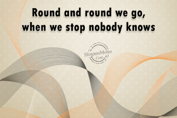 Round and round we go, when we stop nobody knows