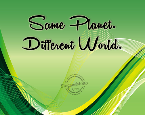 “Same Planet. Different World.”