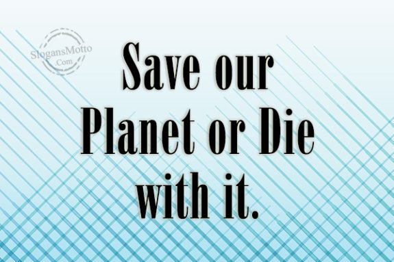 Save our Planet or Die with it.