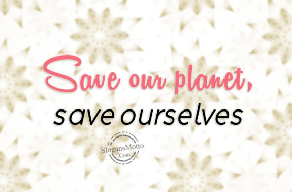 Save our planet, save ourselves