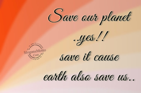 Save our planet ..yes!!save it cause earth also save us..