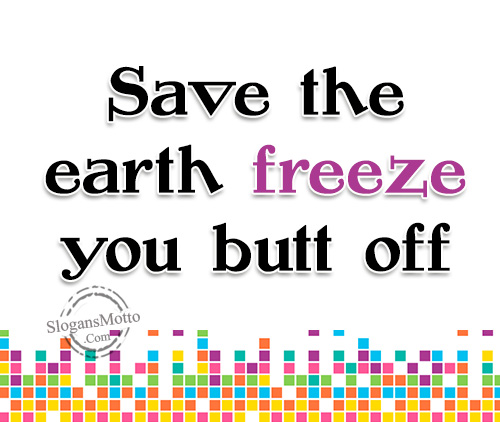 Save the earth freeze you butt off