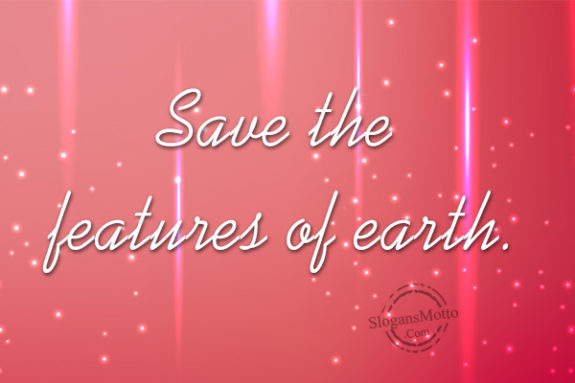 Save the features of earth.